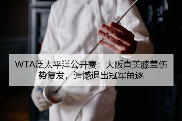WTA泛太平洋公开赛：大阪直美膝盖伤势复发，遗憾退出冠军角逐