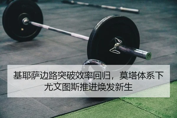 基耶萨边路突破效率回归，莫塔体系下尤文图斯推进焕发新生
