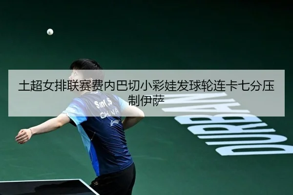 土超女排联赛费内巴切小彩娃发球轮连卡七分压制伊萨